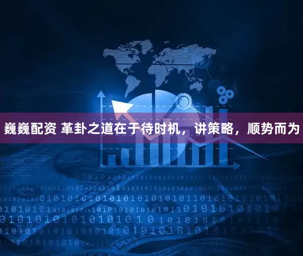 巍巍配资 革卦之道在于待时机，讲策略，顺势而为