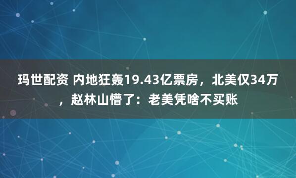 玛世配资 内地狂轰19.43亿票房，北美仅34万，赵林山懵了：老美凭啥不买账