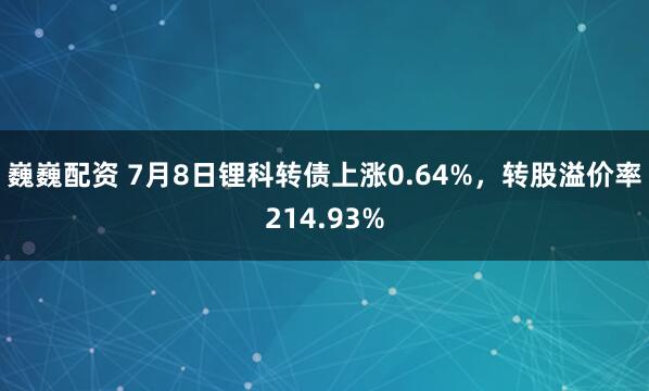 巍巍配资 7月8日锂科转债上涨0.64%,转股溢价率214.93%