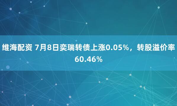 维海配资 7月8日奕瑞转债上涨0.05%，转股溢价率60.46%