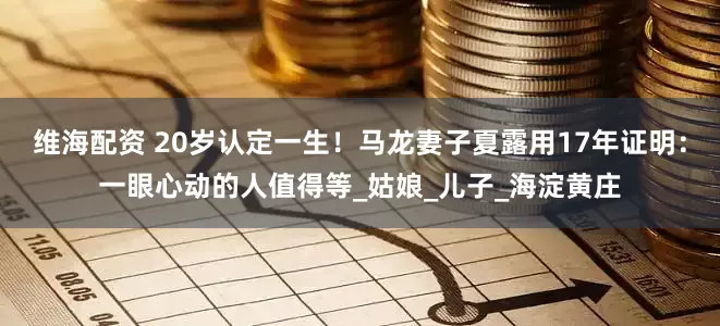 维海配资 20岁认定一生！马龙妻子夏露用17年证明：一眼心动的人值得等_姑娘_儿子_海淀黄庄