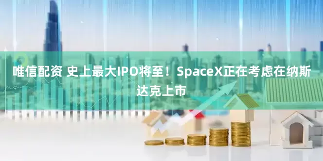 唯信配资 史上最大IPO将至！SpaceX正在考虑在纳斯达克上市