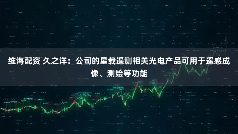 维海配资 久之洋：公司的星载遥测相关光电产品可用于遥感成像、测绘等功能