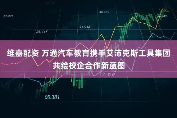 维嘉配资 万通汽车教育携手艾沛克斯工具集团共绘校企合作新蓝图