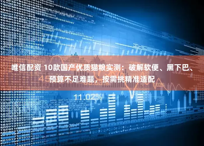 唯信配资 10款国产优质猫粮实测:破解软便、黑下巴、预算不足难题,按需挑精准适配