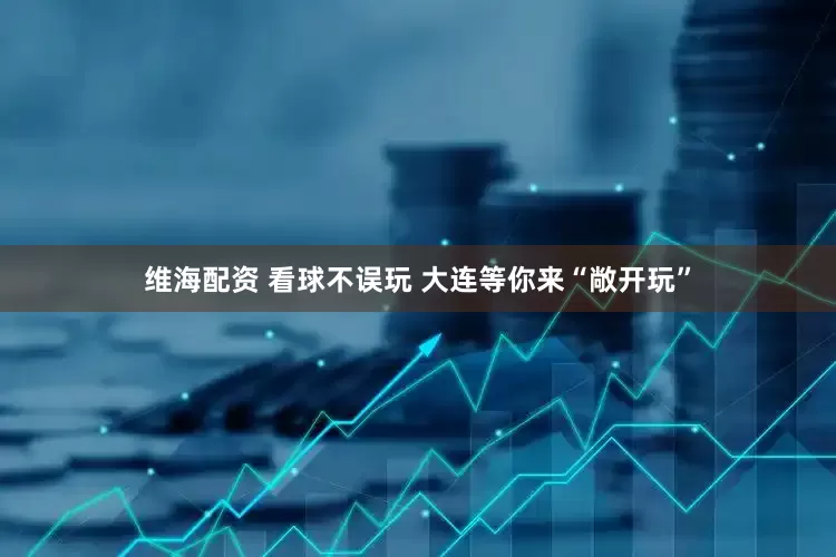 维海配资 看球不误玩 大连等你来“敞开玩”