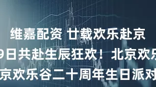 维嘉配资 廿载欢乐赴京城，7月29日共赴生辰狂欢！北京欢乐谷二十周年生日派对燃动盛夏