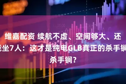 维嘉配资 续航不虚、空间够大、还能坐7人：这才是纯电GLB真正的杀手锏？