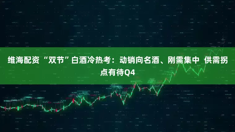 维海配资 “双节”白酒冷热考:动销向名酒、刚需集中 供需拐点有待Q4